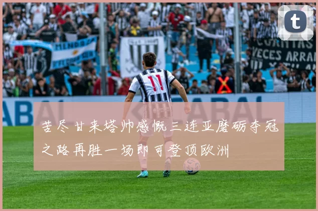 苦尽甘来塔帅感慨三连亚磨砺夺冠之路再胜一场即可登顶欧洲