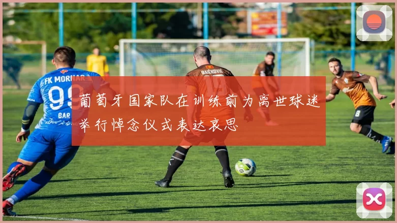 葡萄牙国家队在训练前为离世球迷举行悼念仪式表达哀思