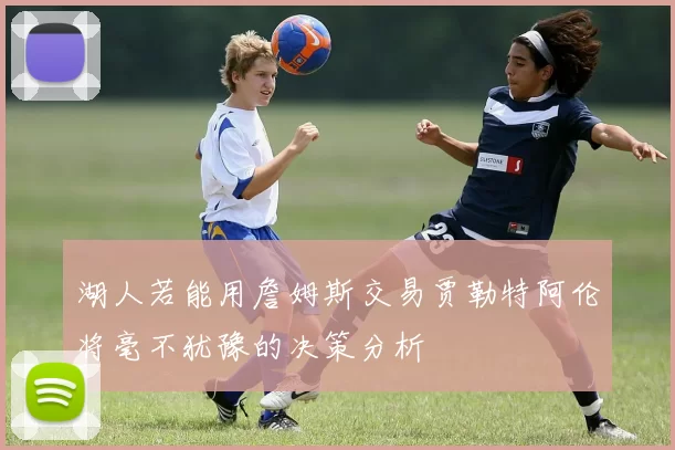 湖人若能用詹姆斯交易贾勒特阿伦将毫不犹豫的决策分析