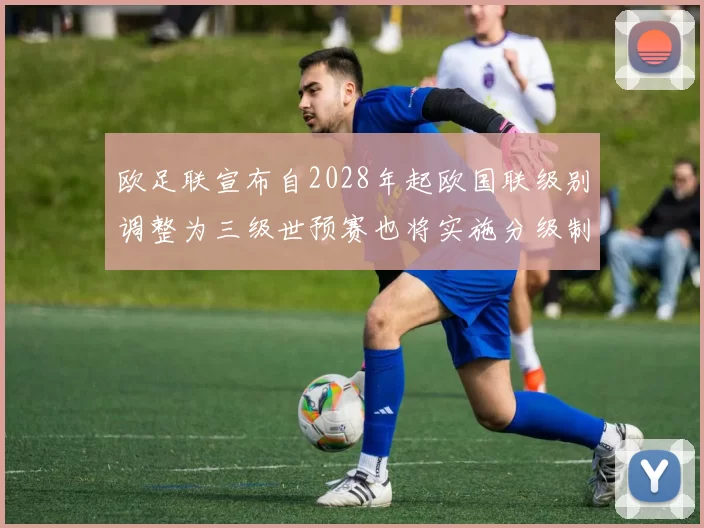 欧足联宣布自2028年起欧国联级别调整为三级世预赛也将实施分级制度