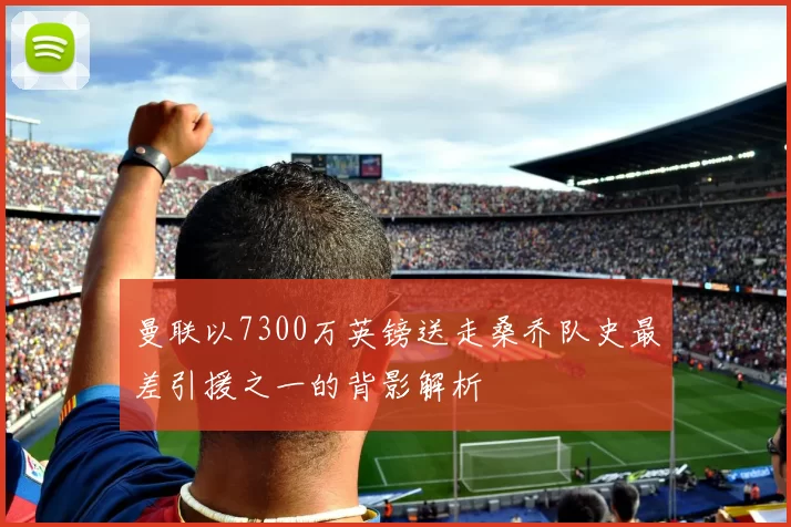 曼联以7300万英镑送走桑乔队史最差引援之一的背影解析