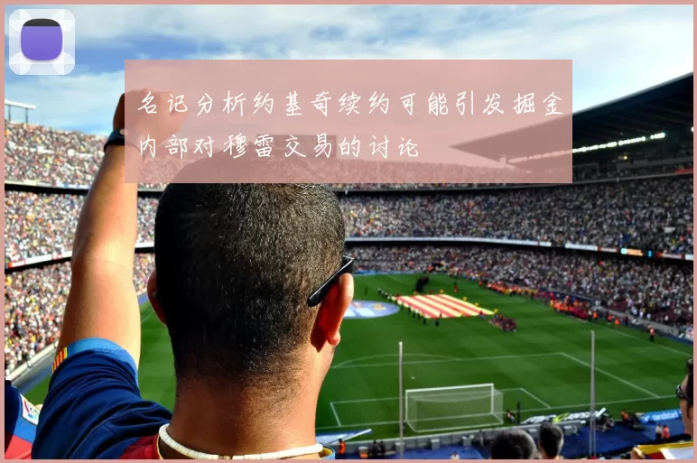 名记分析约基奇续约可能引发掘金内部对穆雷交易的讨论