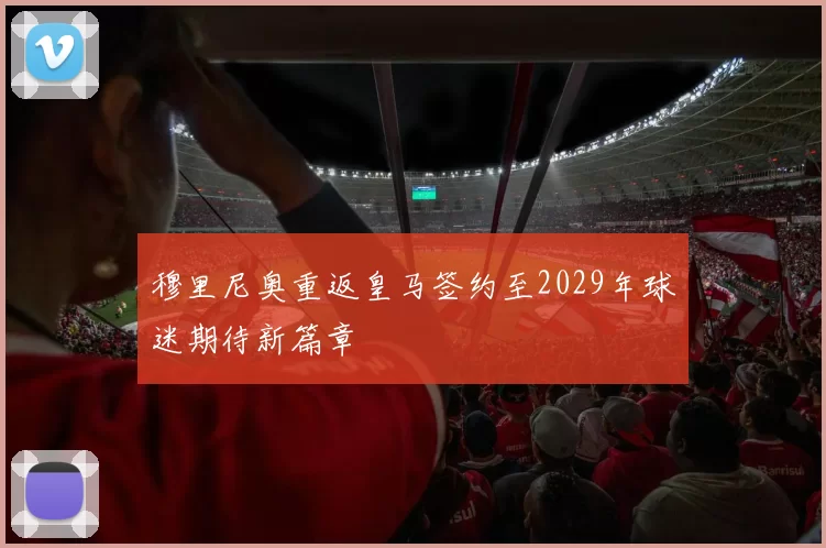 穆里尼奥重返皇马签约至2029年球迷期待新篇章