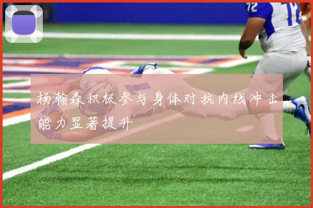 杨瀚森积极参与身体对抗内线冲击能力显著提升