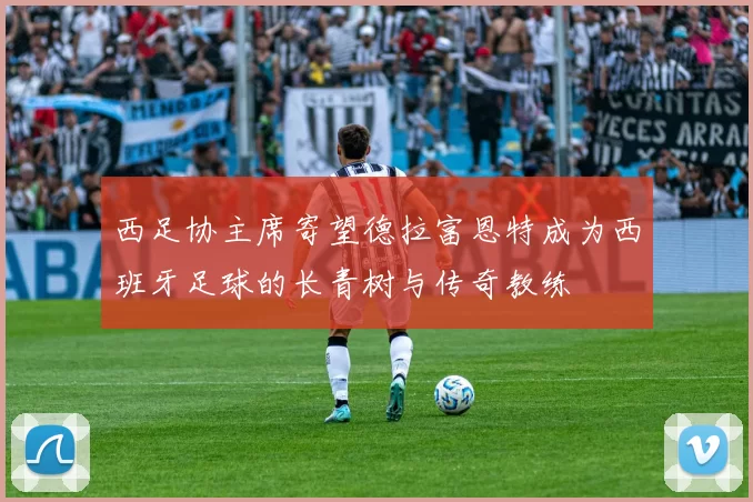 西足协主席寄望德拉富恩特成为西班牙足球的长青树与传奇教练
