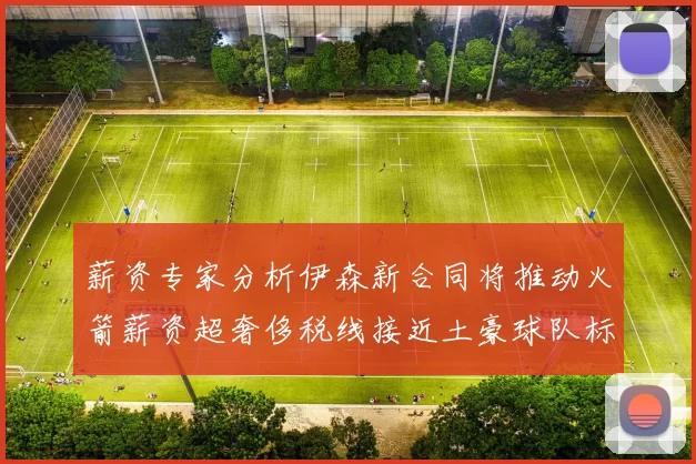 薪资专家分析伊森新合同将推动火箭薪资超奢侈税线接近土豪球队标准