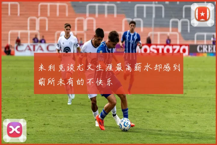 米利克谈尤文生涯最高薪水却感到前所未有的不快乐
