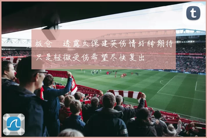 板仓滉透露久保建英伤情好转期待只是轻微受伤希望尽快复出