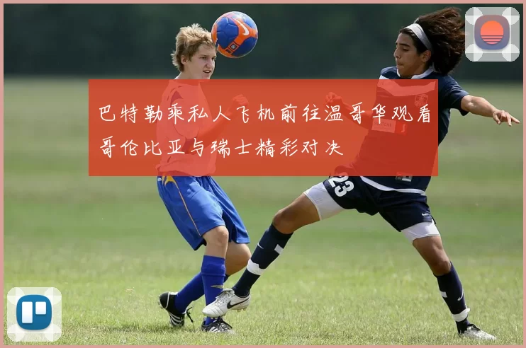 巴特勒乘私人飞机前往温哥华观看哥伦比亚与瑞士精彩对决