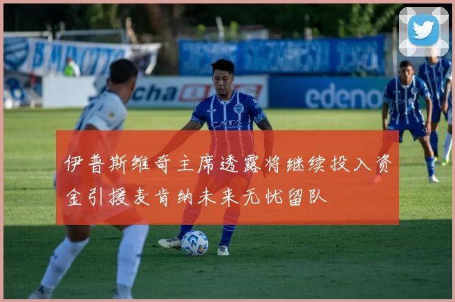 伊普斯维奇主席透露将继续投入资金引援麦肯纳未来无忧留队